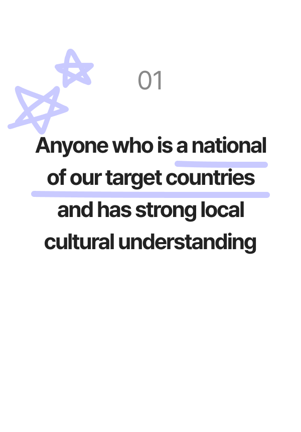 Anyone who is a national of our target countries and has strong local cultural understanding